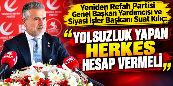 Yeniden Refah Partisi Genel Başkan Yardımcısı ve Siyasi İşler Başkanı Suat Kılıç: "Yolsuzluk Yapan Herkes Hesap Vermeli"